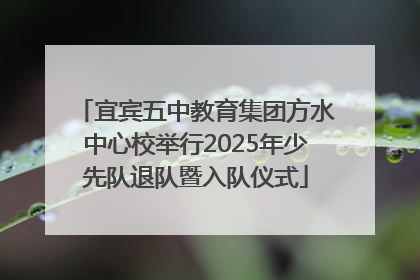 宜宾五中教育集团方水中心校举行2025年少先队退队暨入队仪式
