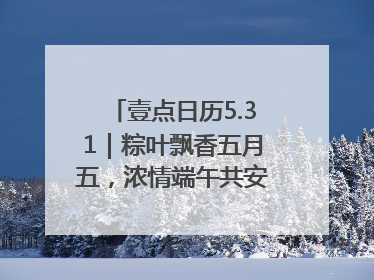 壹点日历5.31｜粽叶飘香五月五，浓情端午共安康！早安