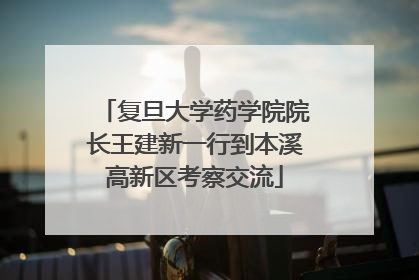 复旦大学药学院院长王建新一行到本溪高新区考察交流