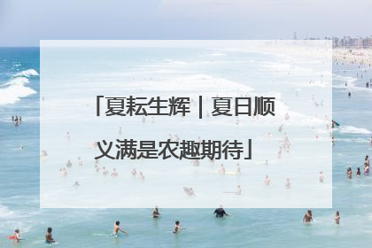 夏耘生辉｜夏日顺义满是农趣期待