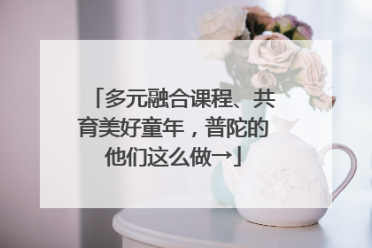 多元融合课程、共育美好童年，普陀的他们这么做→