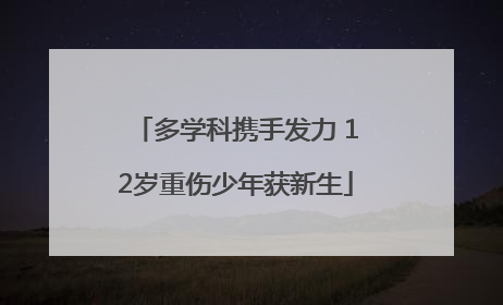 多学科携手发力 12岁重伤少年获新生