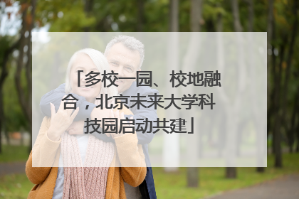 多校一园、校地融合，北京未来大学科技园启动共建