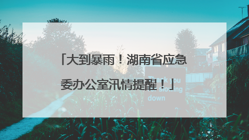大到暴雨！湖南省应急委办公室汛情提醒！
