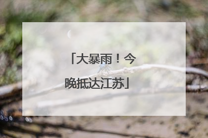 大暴雨！今晚抵达江苏