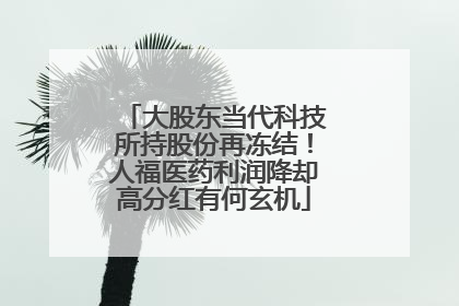大股东当代科技所持股份再冻结！人福医药利润降却高分红有何玄机
