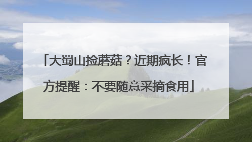 大蜀山捡蘑菇？近期疯长！官方提醒：不要随意采摘食用