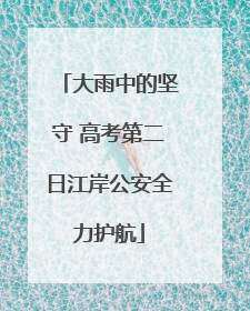 大雨中的坚守 高考第二日江岸公安全力护航