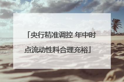 央行精准调控 年中时点流动性料合理充裕