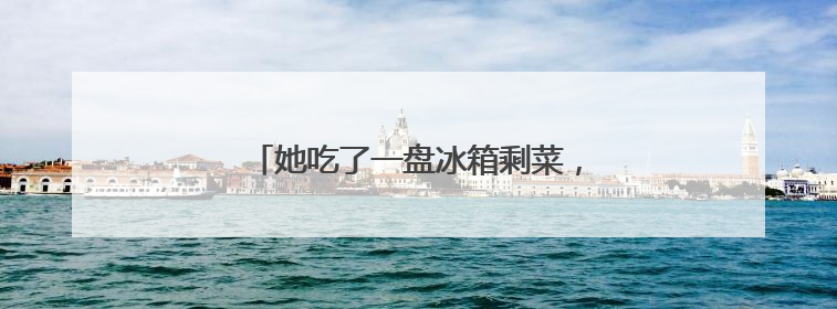 她吃了一盘冰箱剩菜，救治一月才化险为夷