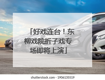 好戏连台！东柳戏院折子戏专场即将上演