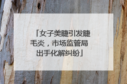女子美睫引发睫毛炎，市场监管局出手化解纠纷