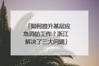 如何提升基层应急消防工作？浙江解决了三大问题