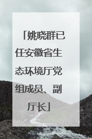 姚晓群已任安徽省生态环境厅党组成员、副厅长