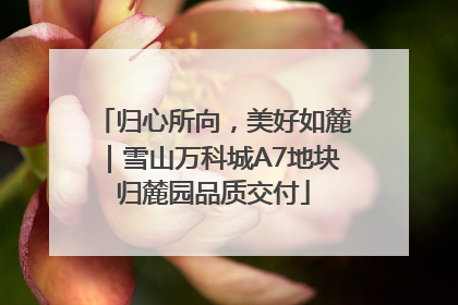 归心所向，美好如麓｜雪山万科城A7地块归麓园品质交付