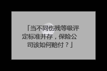 当不同伤残等级评定标准并存，保险公司该如何赔付？