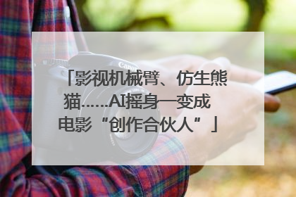 影视机械臂、仿生熊猫……AI摇身一变成电影“创作合伙人”