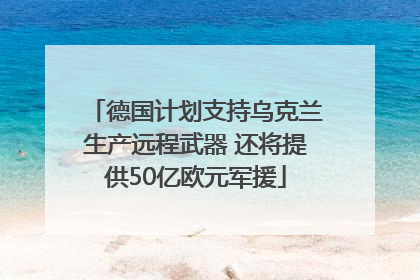 德国计划支持乌克兰生产远程武器 还将提供50亿欧元军援