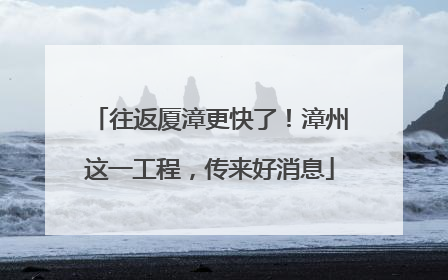 往返厦漳更快了！漳州这一工程，传来好消息