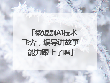 微短剧AI技术飞奔，编导讲故事能力跟上了吗