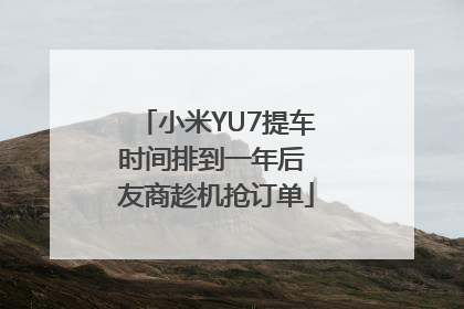 小米YU7提车时间排到一年后 友商趁机抢订单