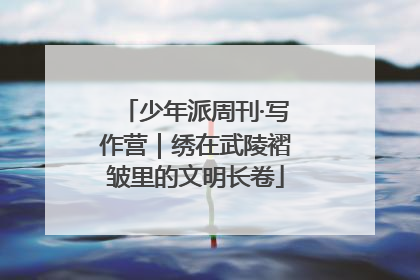 少年派周刊·写作营｜绣在武陵褶皱里的文明长卷