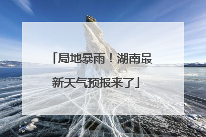 局地暴雨！湖南最新天气预报来了