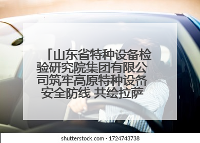 山东省特种设备检验研究院集团有限公司筑牢高原特种设备安全防线 共绘拉萨美好生活画卷