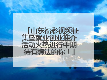 山东福彩视频征集暨就业创业推介活动火热进行中期待有想法的你！