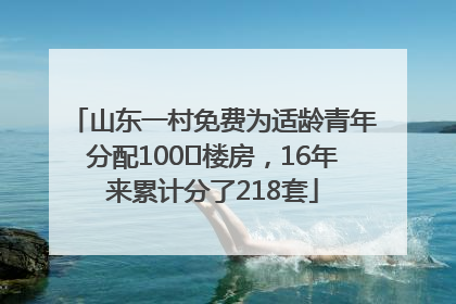 山东一村免费为适龄青年分配100㎡楼房，16年来累计分了218套