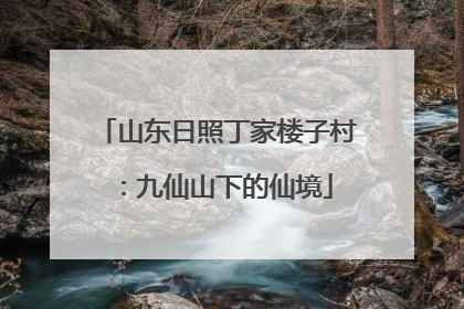 山东日照丁家楼子村：九仙山下的仙境