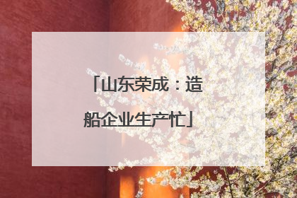 山东荣成：造船企业生产忙