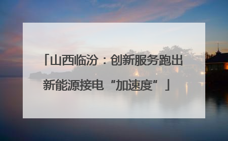 山西临汾：创新服务跑出新能源接电“加速度”