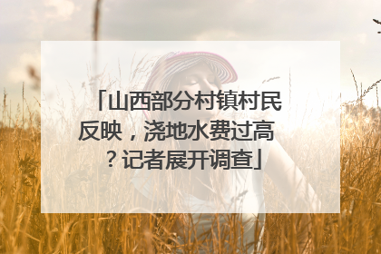 山西部分村镇村民反映，浇地水费过高？记者展开调查