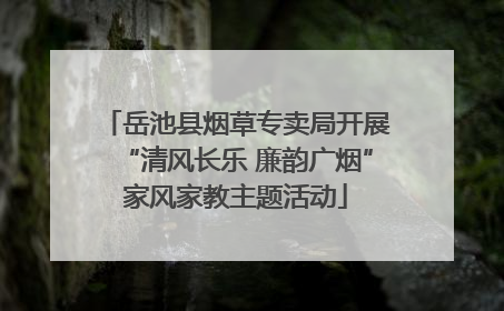 岳池县烟草专卖局开展“清风长乐 廉韵广烟”家风家教主题活动