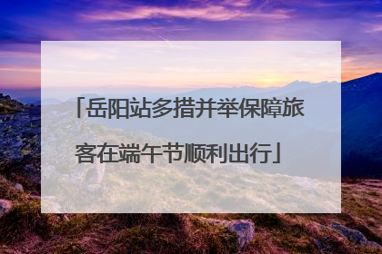 岳阳站多措并举保障旅客在端午节顺利出行