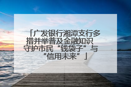 广发银行湘潭支行多措并举普及金融知识 守护市民“钱袋子”与“信用未来”