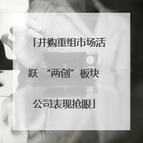并购重组市场活跃 “两创”板块公司表现抢眼