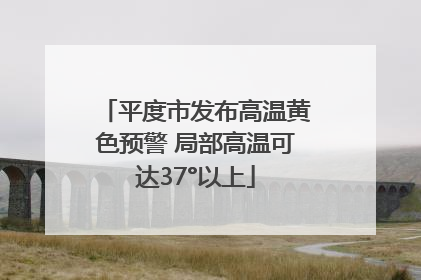 平度市发布高温黄色预警 局部高温可达37°以上