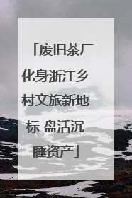 废旧茶厂化身浙江乡村文旅新地标 盘活沉睡资产