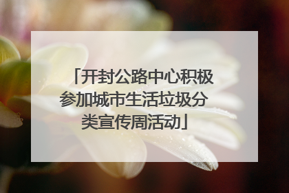 开封公路中心积极参加城市生活垃圾分类宣传周活动