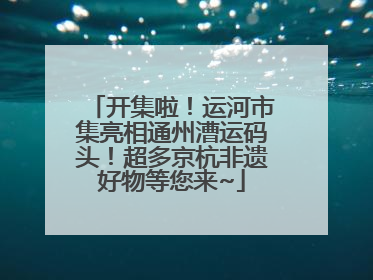 开集啦！运河市集亮相通州漕运码头！超多京杭非遗好物等您来~