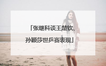 张继科谈王楚钦、孙颖莎世乒赛表现