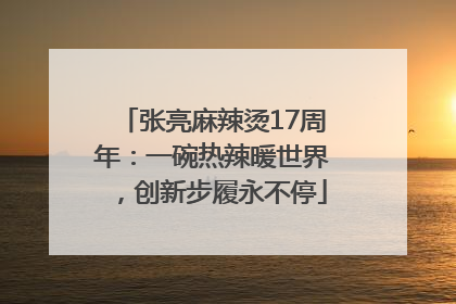 张亮麻辣烫17周年：一碗热辣暖世界，创新步履永不停