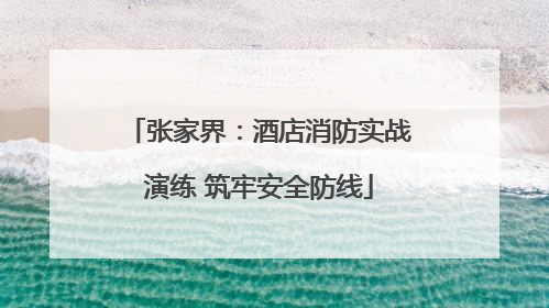 张家界：酒店消防实战演练 筑牢安全防线