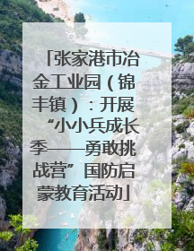 张家港市冶金工业园（锦丰镇）：开展“小小兵成长季——勇敢挑战营”国防启蒙教育活动