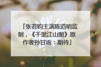 张若昀主演陈道明监制，《千里江山图》原作者孙甘露：期待