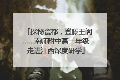 探秘瓷都，登滕王阁……南师附中高一年级走进江西深度研学