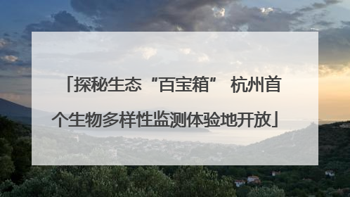 探秘生态“百宝箱” 杭州首个生物多样性监测体验地开放