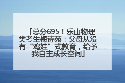 总分695！乐山物理类考生梅诗苑：父母从没有“鸡娃”式教育，给予我自主成长空间